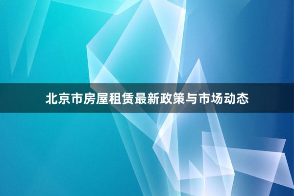 北京市房屋租赁最新政策与市场动态