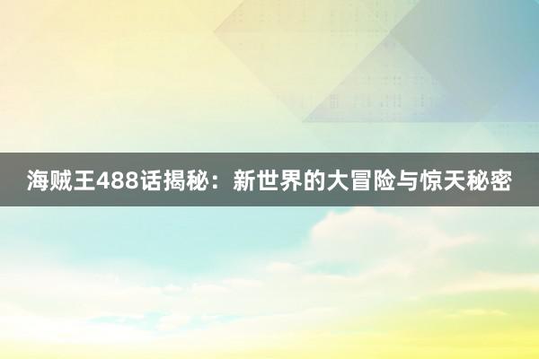 海贼王488话揭秘：新世界的大冒险与惊天秘密