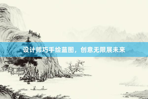 设计师巧手绘蓝图，创意无限展未来