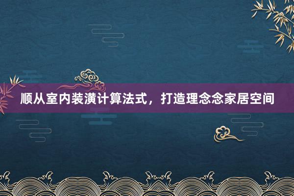 顺从室内装潢计算法式，打造理念念家居空间