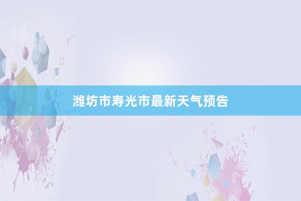 潍坊市寿光市最新天气预告