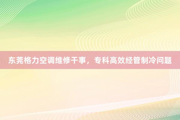 东莞格力空调维修干事，专科高效经管制冷问题